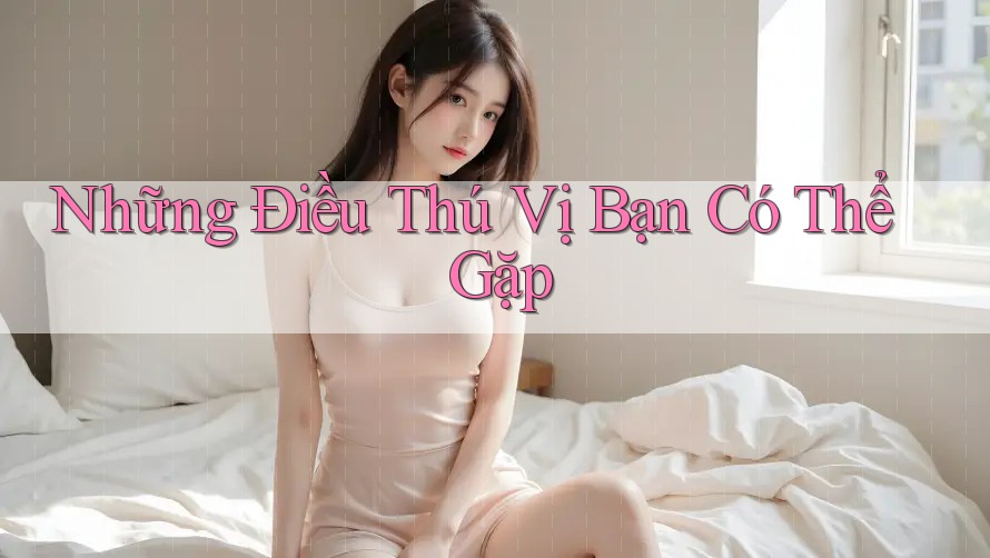 Những Điều Thú Vị Bạn Có Thể Gặp Những Điều Thú Vị Bạn Có Thể Gặp