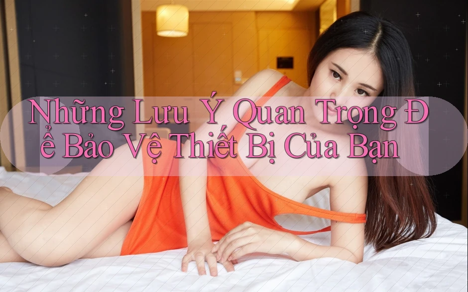 Những Lưu Ý Quan Trọng Để Bảo Vệ Thiết Bị Của Bạn