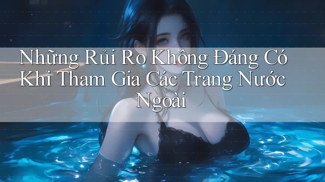 Những Rủi Ro Không Đáng Có Khi Tham Gia Các Trang Nước Ngoài Những Rủi Ro Không Đáng Có Khi Tham Gia Các Trang Nước Ngoài