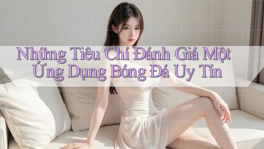 Những Tiêu Chí Đánh Giá Một Ứng Dụng Bóng Đá Uy Tín Những Tiêu Chí Đánh Giá Một Ứng Dụng Bóng Đá Uy Tín