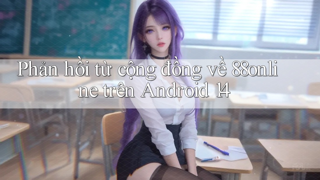 Phản hồi từ cộng đồng về 88online trên Android 14 Phản hồi từ cộng đồng về 88online trên Android 14