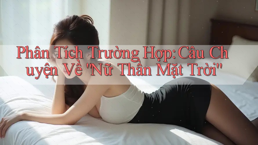 Phân Tích Trường Hợp: Câu Chuyện Về “Nữ Thần Mặt Trời” Phân Tích Trường Hợp: Câu Chuyện Về “Nữ Thần Mặt Trời”