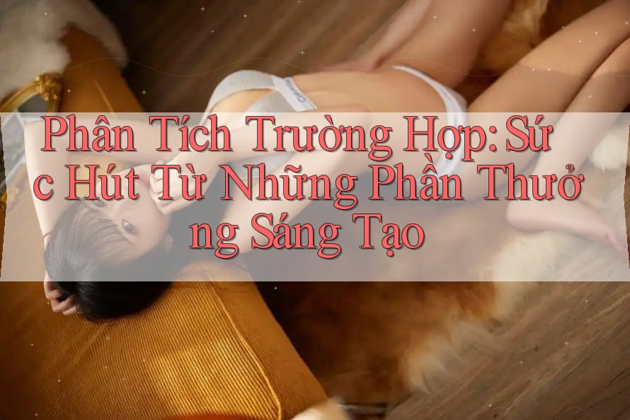Phân Tích Trường Hợp: Sức Hút Từ Những Phần Thưởng Sáng Tạo