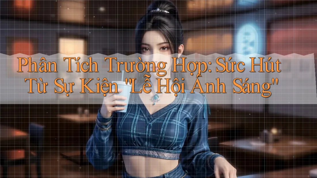 Phân Tích Trường Hợp: Sức Hút Từ Sự Kiện “Lễ Hội Ánh Sáng” Phân Tích Trường Hợp: Sức Hút Từ Sự Kiện “Lễ Hội Ánh Sáng”