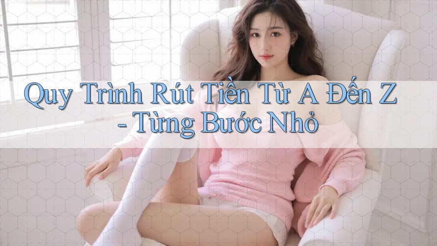 Quy Trình Rút Tiền Từ A Đến Z - Từng Bước Nhỏ