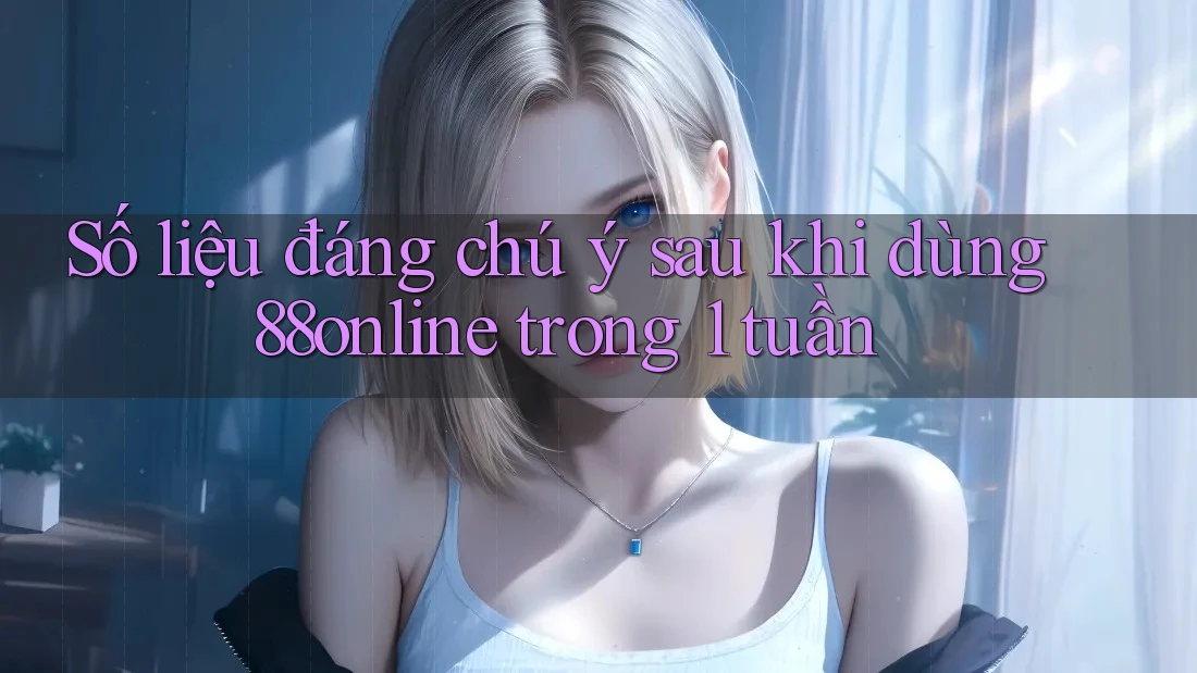 Số liệu đáng chú ý sau khi dùng 88online trong 1 tuần Số liệu đáng chú ý sau khi dùng 88online trong 1 tuần