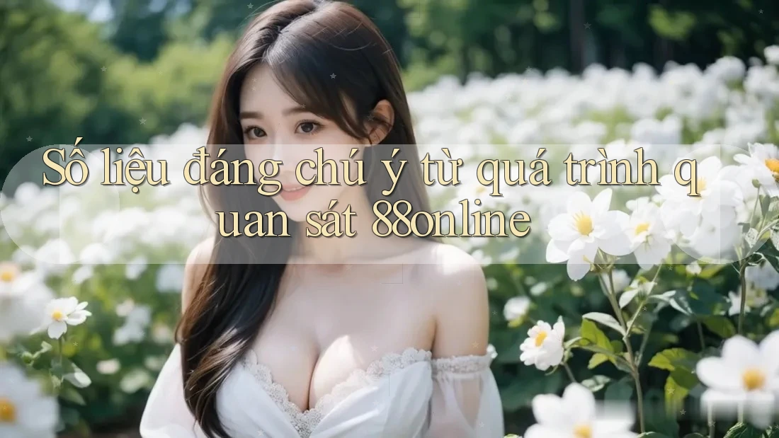 Số liệu đáng chú ý từ quá trình quan sát 88online Số liệu đáng chú ý từ quá trình quan sát 88online
