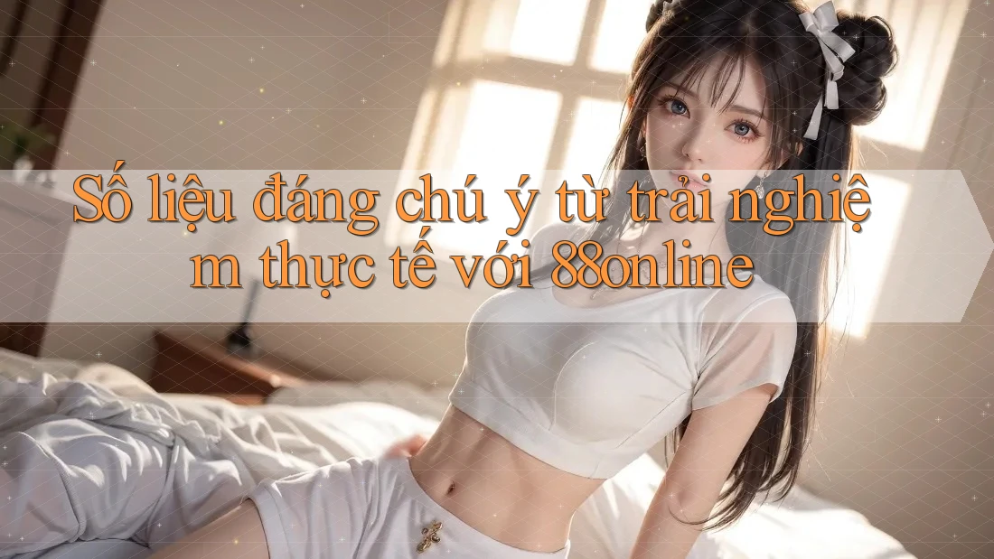 Số liệu đáng chú ý từ trải nghiệm thực tế với 88online Số liệu đáng chú ý từ trải nghiệm thực tế với 88online