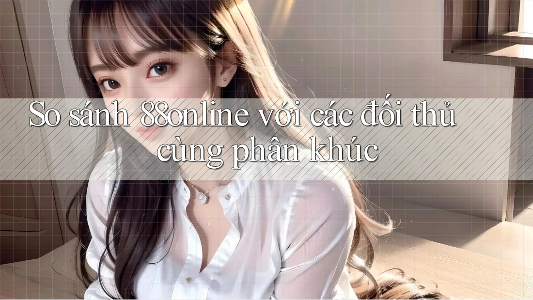 So sánh 88online với các đối thủ cùng phân khúc So sánh 88online với các đối thủ cùng phân khúc