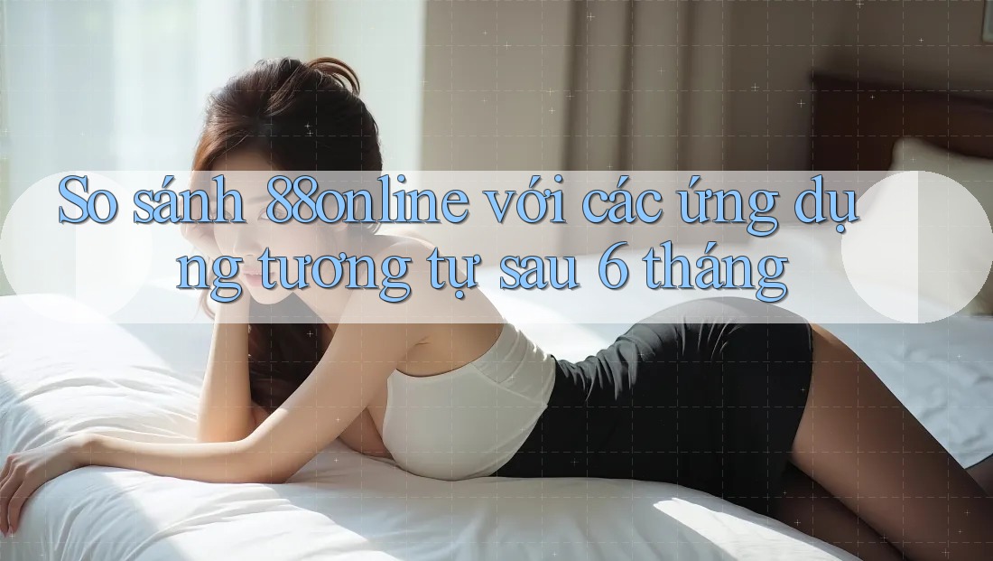 So sánh 88online với các ứng dụng tương tự sau 6 tháng So sánh 88online với các ứng dụng tương tự sau 6 tháng