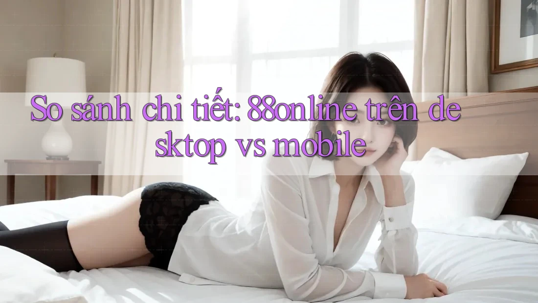 So sánh chi tiết: 88online trên desktop vs mobile So sánh chi tiết: 88online trên desktop vs mobile