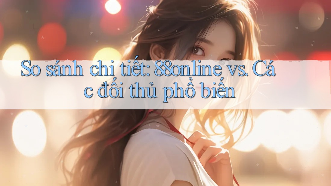 So sánh chi tiết: 88online vs. Các đối thủ phổ biến So sánh chi tiết: 88online vs. Các đối thủ phổ biến