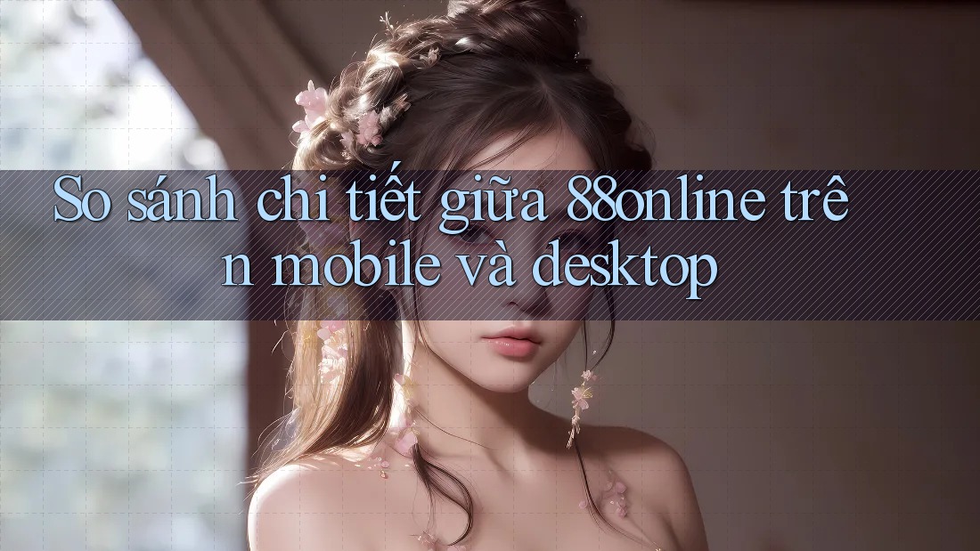 So sánh chi tiết giữa 88online trên mobile và desktop So sánh chi tiết giữa 88online trên mobile và desktop