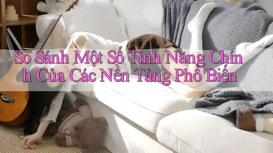 So Sánh Một Số Tính Năng Chính Của Các Nền Tảng Phổ Biến So Sánh Một Số Tính Năng Chính Của Các Nền Tảng Phổ Biến