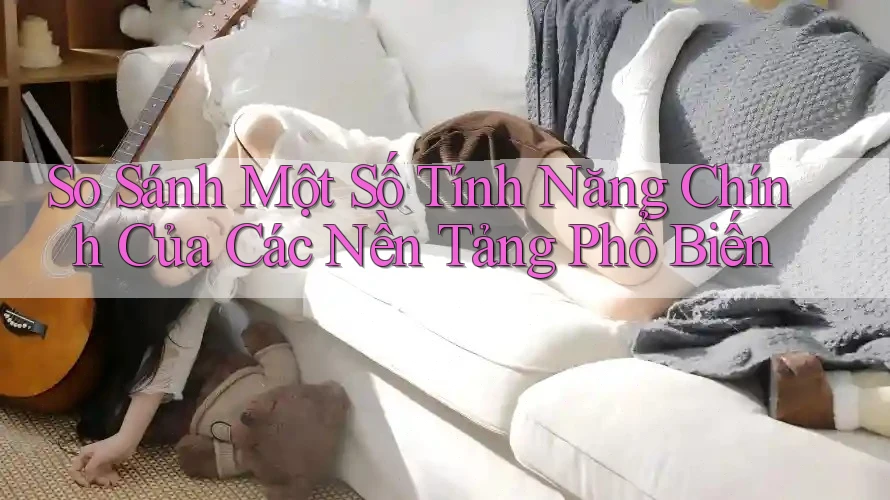 So Sánh Một Số Tính Năng Chính Của Các Nền Tảng Phổ Biến So Sánh Một Số Tính Năng Chính Của Các Nền Tảng Phổ Biến