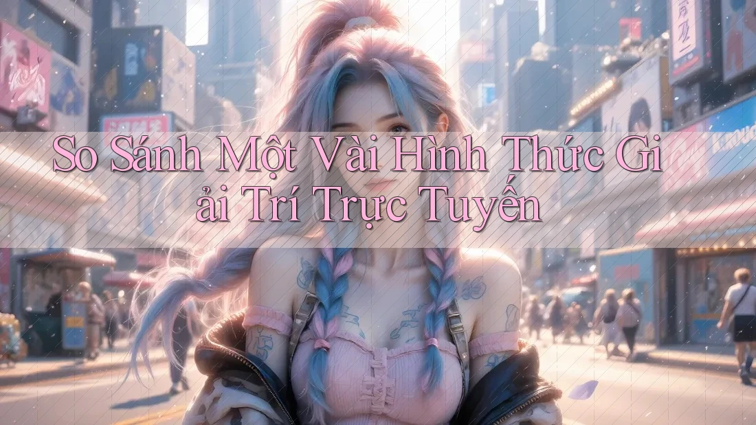 So Sánh Một Vài Hình Thức Giải Trí Trực Tuyến So Sánh Một Vài Hình Thức Giải Trí Trực Tuyến