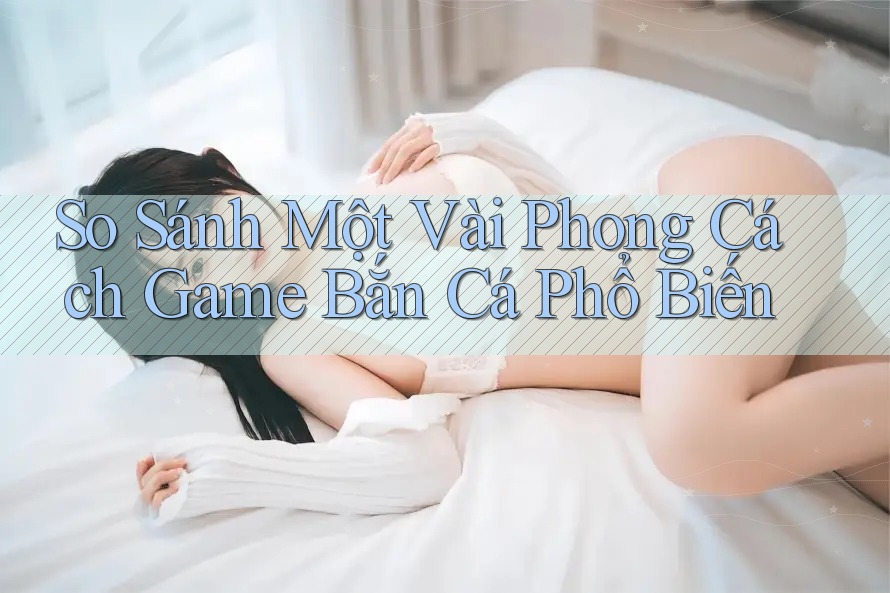 So Sánh Một Vài Phong Cách Game Bắn Cá Phổ Biến So Sánh Một Vài Phong Cách Game Bắn Cá Phổ Biến