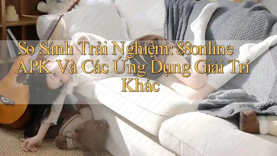 So Sánh Trải Nghiệm: 88online APK Và Các Ứng Dụng Giải Trí Khác So Sánh Trải Nghiệm: 88online APK Và Các Ứng Dụng Giải Trí Khác