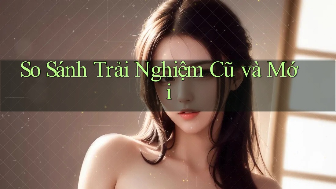 So Sánh Trải Nghiệm: Cũ Và Mới So Sánh Trải Nghiệm: Cũ Và Mới