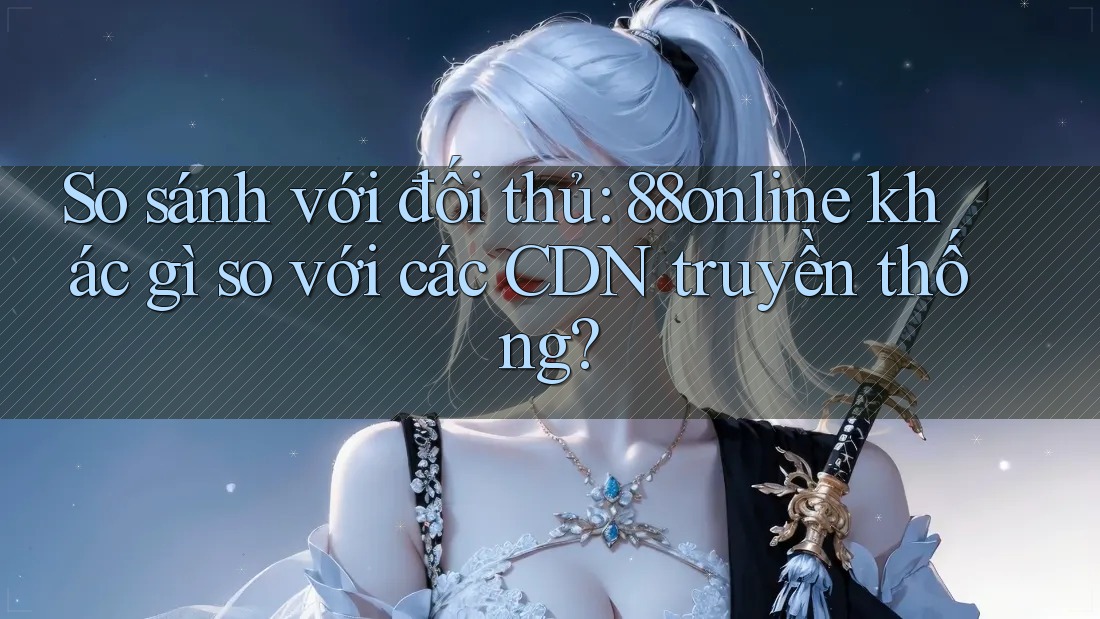 So sánh với đối thủ: 88online khác gì so với các CDN truyền thống? So sánh với đối thủ: 88online khác gì so với các CDN truyền thống?