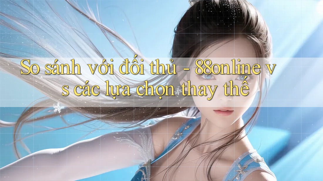 So sánh với đối thủ - 88online vs các lựa chọn thay thế So sánh với đối thủ - 88online vs các lựa chọn thay thế