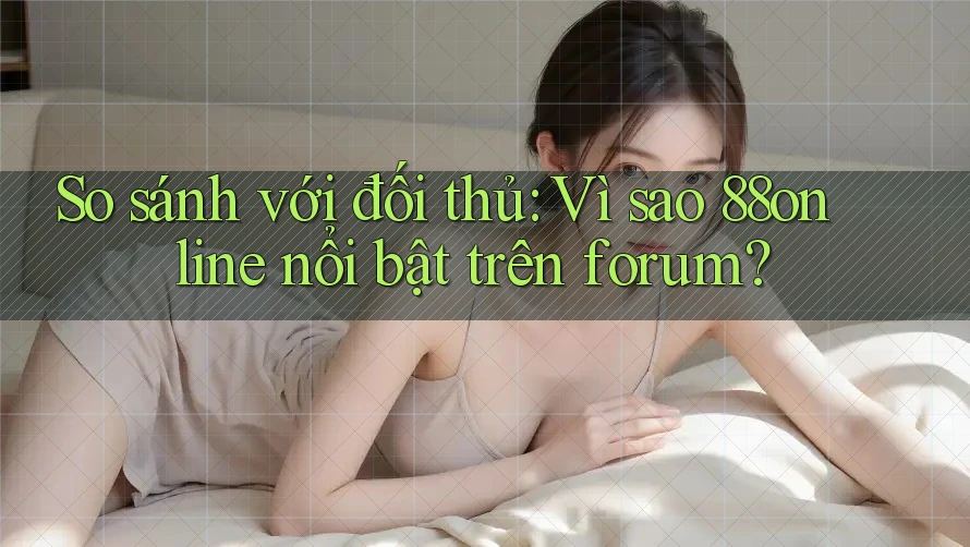 So sánh với đối thủ: Vì sao 88online nổi bật trên forum? So sánh với đối thủ: Vì sao 88online nổi bật trên forum?