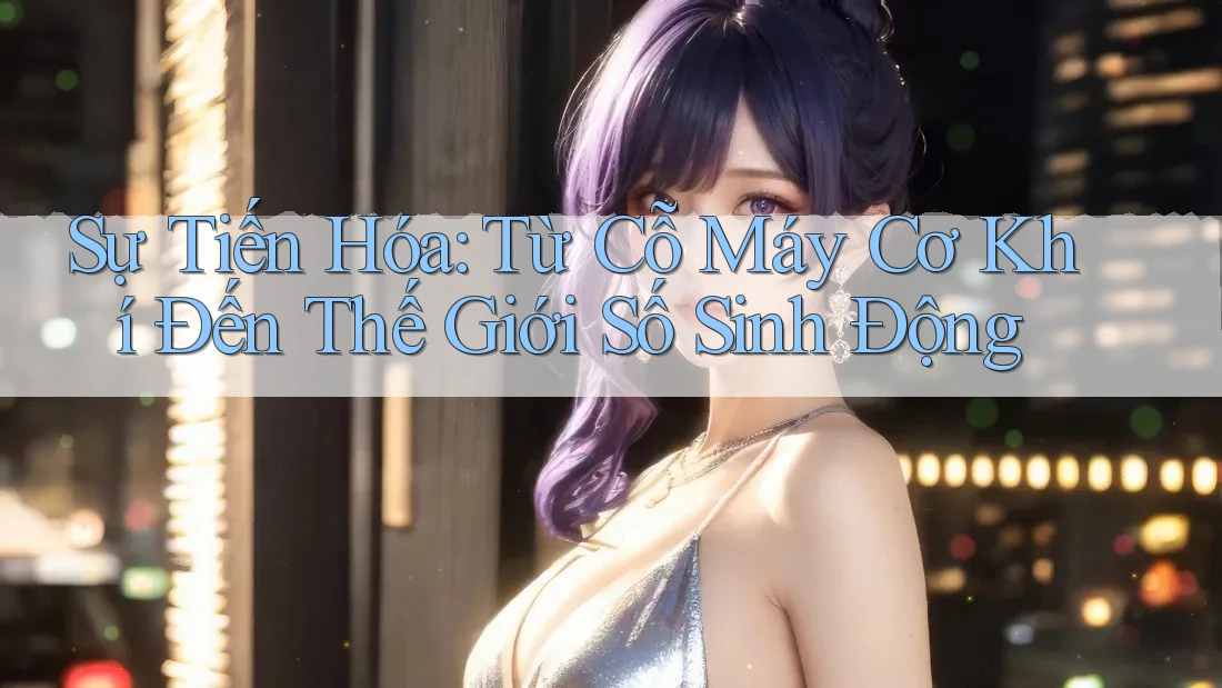Sự Tiến Hóa: Từ Cỗ Máy Cơ Khí Đến Thế Giới Số Sinh Động Sự Tiến Hóa: Từ Cỗ Máy Cơ Khí Đến Thế Giới Số Sinh Động