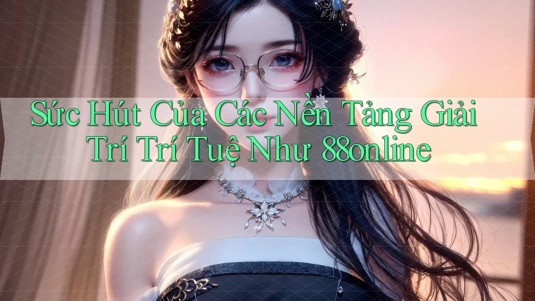 Sức Hút Của Các Nền Tảng Giải Trí Trí Tuệ Như 88online