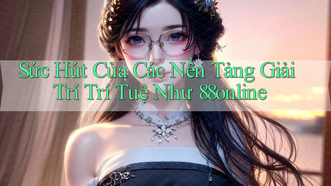Sức Hút Của Các Nền Tảng Giải Trí Trí Tuệ Như 88online