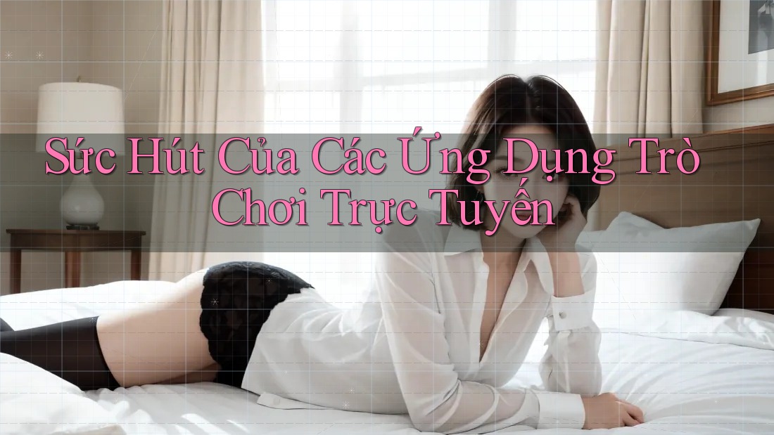 Sức Hút Của Các Ứng Dụng Trò Chơi Trực Tuyến Sức Hút Của Các Ứng Dụng Trò Chơi Trực Tuyến