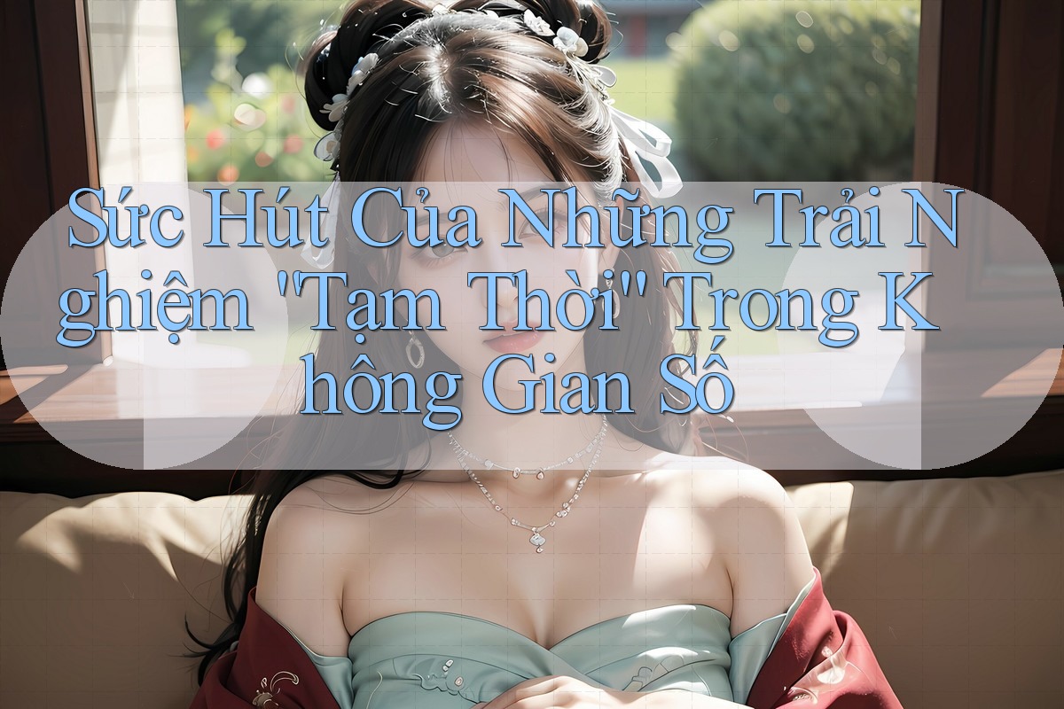 Sức Hút Của Những Trải Nghiệm “Tạm Thời” Trong Không Gian Số
