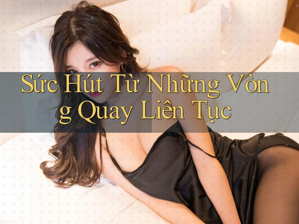 Sức Hút Từ Những Vòng Quay Liên Tục Sức Hút Từ Những Vòng Quay Liên Tục