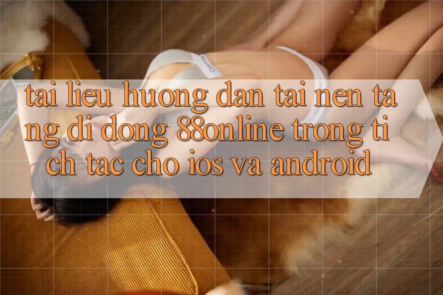 Tài liệu hướng dẫn Tải Nền tảng di động 88online Trong tích tắc Cho iOS và Android Tài liệu hướng dẫn Tải Nền tảng di động 88online Trong tích tắc Cho iOS và Android