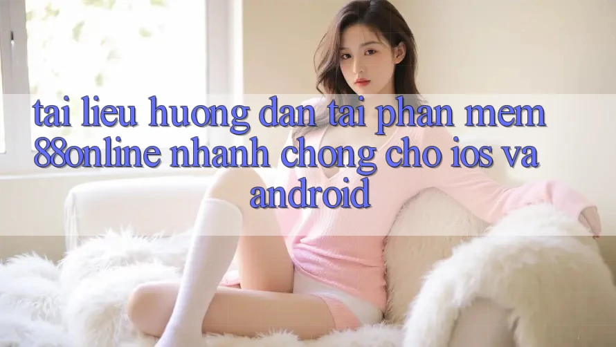 Tài liệu hướng dẫn Tải Phần mềm 88online Nhanh chóng Cho iOS và Android Tài liệu hướng dẫn Tải Phần mềm 88online Nhanh chóng Cho iOS và Android