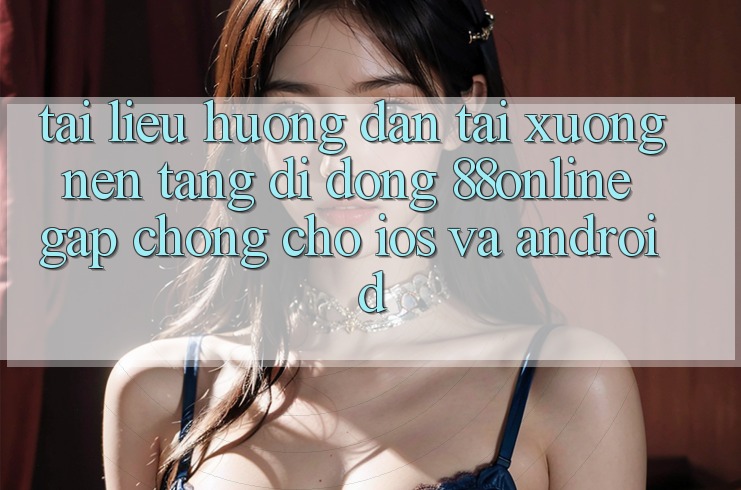 Tài liệu hướng dẫn Tải xuống Nền tảng di động 88online Gấp Chóng Cho iOS và Android Tài liệu hướng dẫn Tải xuống Nền tảng di động 88online Gấp Chóng Cho iOS và Android