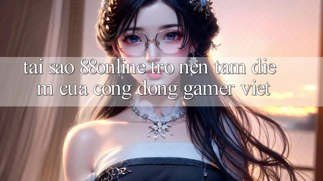 Tại Sao 88online Trở nên Tâm Điểm Của Cộng Đồng Gamer Việt?