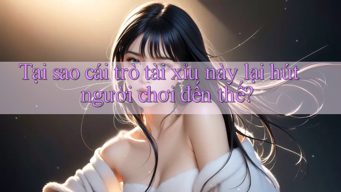 Tại sao cái trò tài xỉu này lại hút người chơi đến thế? Tại sao cái trò tài xỉu này lại hút người chơi đến thế?