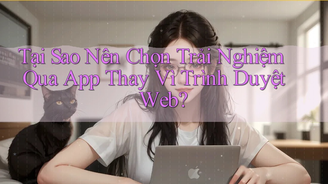 Tại Sao Nên Chọn Trải Nghiệm Qua App Thay Vì Trình Duyệt Web?