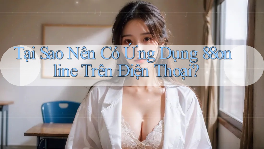 Tại Sao Nên Có Ứng Dụng 88online Trên Điện Thoại? Tại Sao Nên Có Ứng Dụng 88online Trên Điện Thoại?