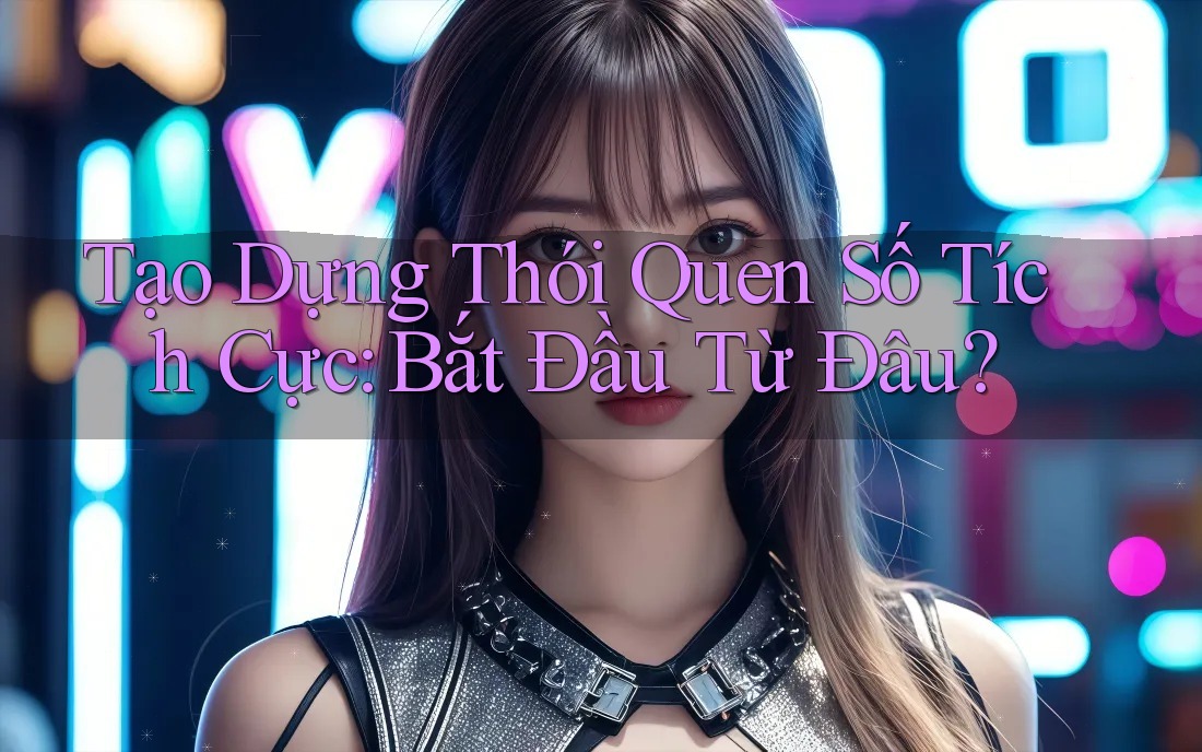 Tạo Dựng Thói Quen Số Tích Cực: Bắt Đầu Từ Đâu? Tạo Dựng Thói Quen Số Tích Cực: Bắt Đầu Từ Đâu?