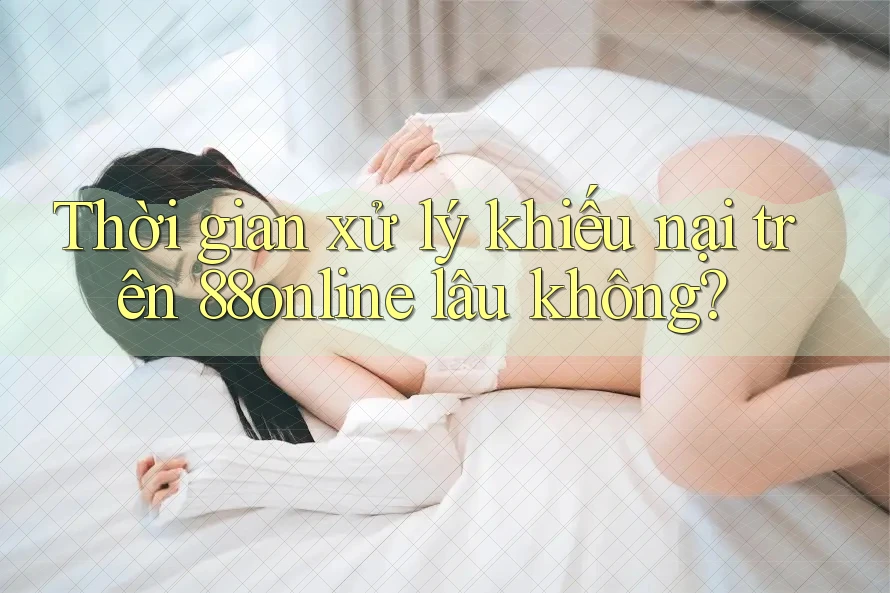 Thời gian xử lý khiếu nại trên 88online lâu không?