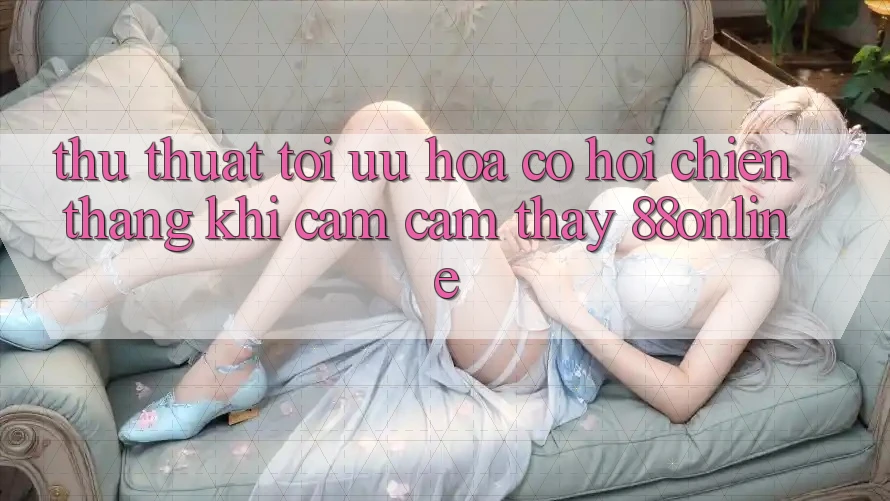 Thủ thuật Tối Ưu Hóa Cơ Hội Chiến Thắng Khi Cảm cảm thấy 88online Thủ thuật Tối Ưu Hóa Cơ Hội Chiến Thắng Khi Cảm cảm thấy 88online