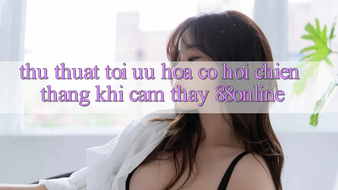 Thủ thuật Tối Ưu Hóa Cơ Hội Chiến Thắng Khi Cảm thấy 88online Thủ thuật Tối Ưu Hóa Cơ Hội Chiến Thắng Khi Cảm thấy 88online