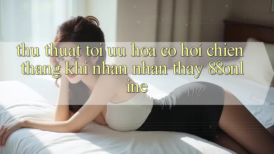 Thủ thuật Tối Ưu Hóa Cơ Hội Chiến Thắng Khi Nhận nhận thấy 88online Thủ thuật Tối Ưu Hóa Cơ Hội Chiến Thắng Khi Nhận nhận thấy 88online
