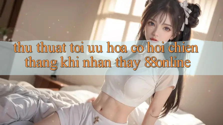 Thủ thuật Tối Ưu Hóa Cơ Hội Chiến Thắng Khi Nhận thấy 88online