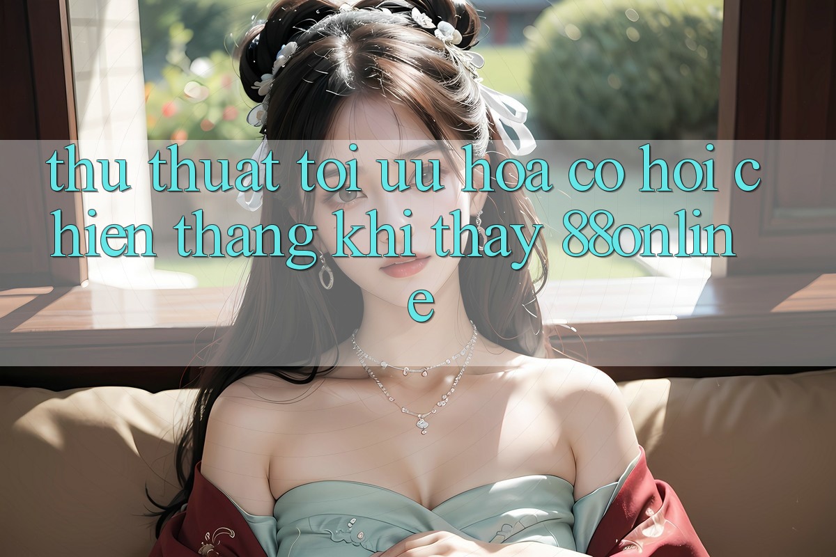 Thủ thuật Tối Ưu Hóa Cơ Hội Chiến Thắng Khi Thấy 88online Thủ thuật Tối Ưu Hóa Cơ Hội Chiến Thắng Khi Thấy 88online