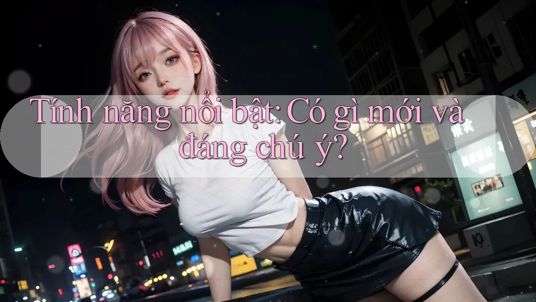 Tính năng nổi bật: Có gì mới và đáng chú ý? Tính năng nổi bật: Có gì mới và đáng chú ý?