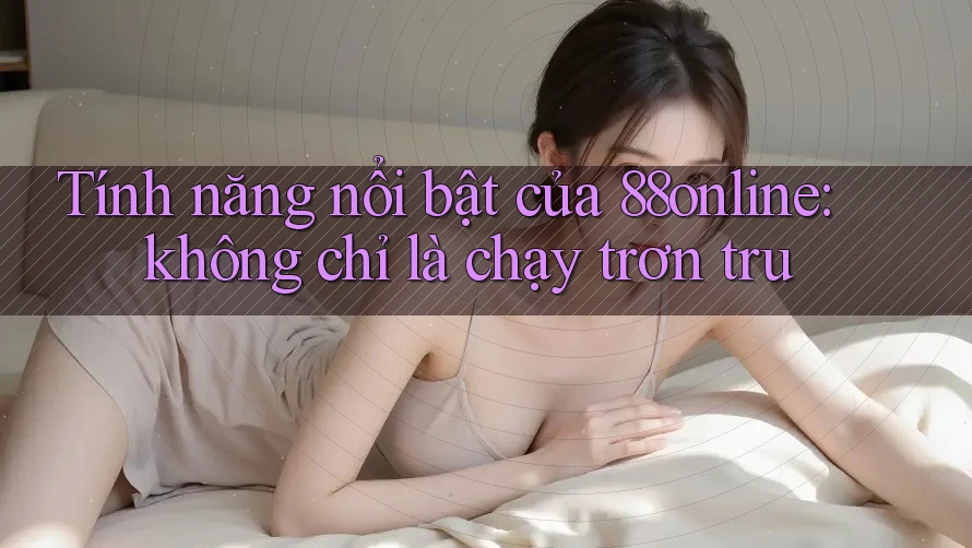 Tính năng nổi bật của 88online: không chỉ là chạy trơn tru Tính năng nổi bật của 88online: không chỉ là chạy trơn tru
