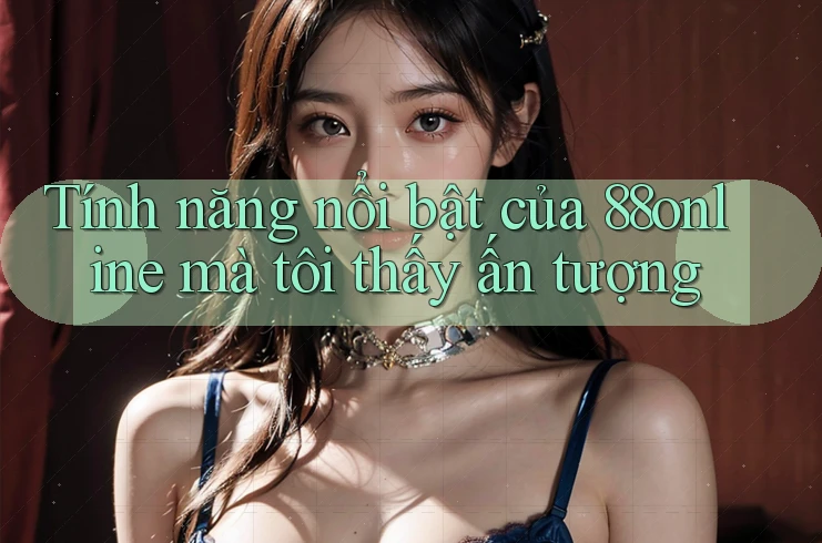 Tính năng nổi bật của 88online mà tôi thấy ấn tượng Tính năng nổi bật của 88online mà tôi thấy ấn tượng