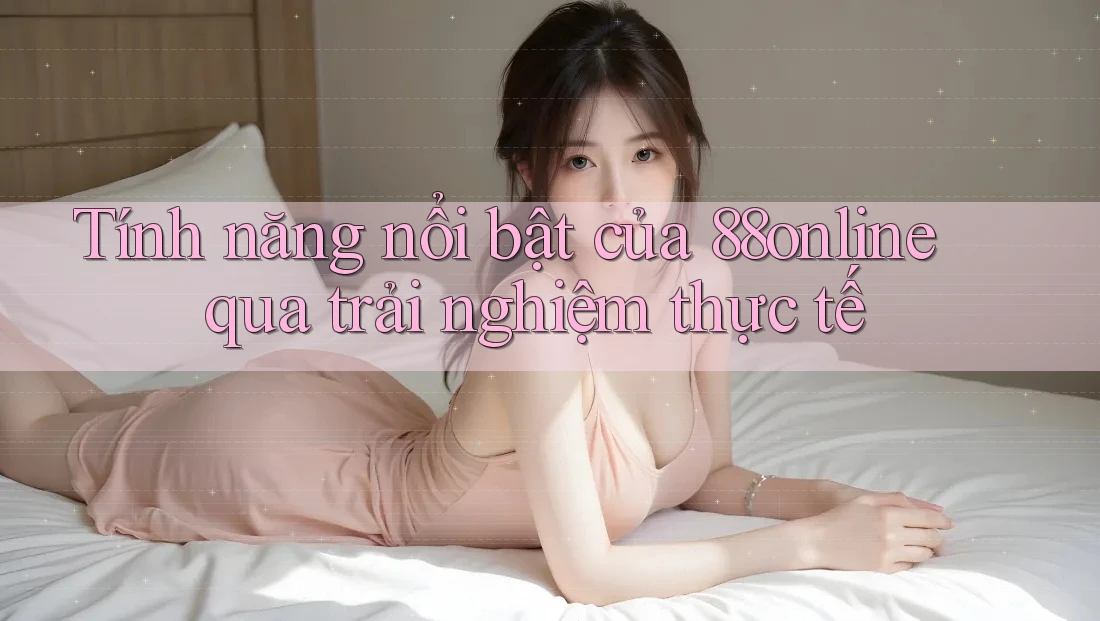 Tính năng nổi bật của 88online qua trải nghiệm thực tế